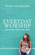 Everyday Worship: Our Work, Heart and Jesus by Trisha Wilkerson book cover
